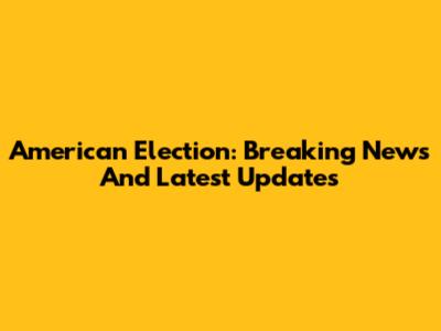 American Election: Breaking News And Latest Updates