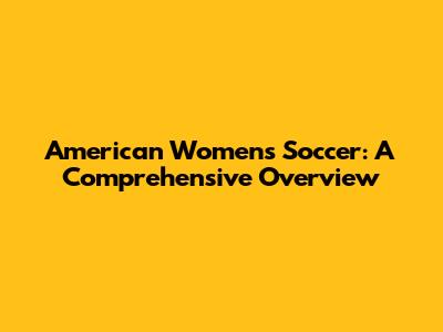 American Women's Soccer: A Comprehensive Overview