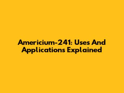 Americium-241: Uses And Applications Explained
