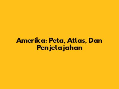 Amerika: Peta, Atlas, Dan Penjelajahan