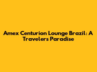 Amex Centurion Lounge Brazil: A Traveler's Paradise