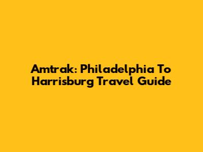 Amtrak: Philadelphia To Harrisburg Travel Guide
