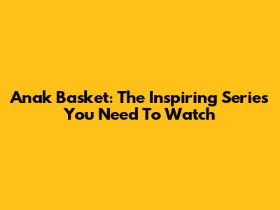 Anak Basket: The Inspiring Series You Need To Watch