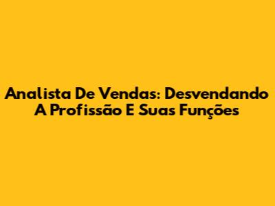 Analista De Vendas: Desvendando A Profissão E Suas Funções