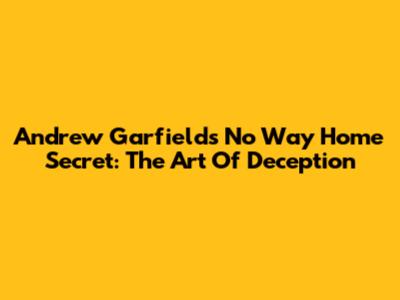 Andrew Garfield's No Way Home Secret: The Art Of Deception
