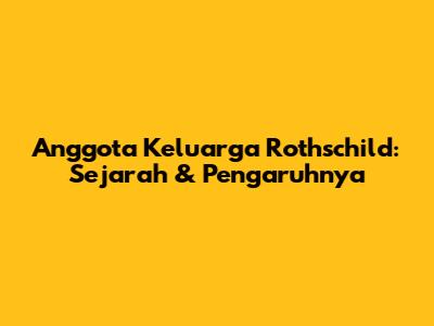Anggota Keluarga Rothschild: Sejarah & Pengaruhnya