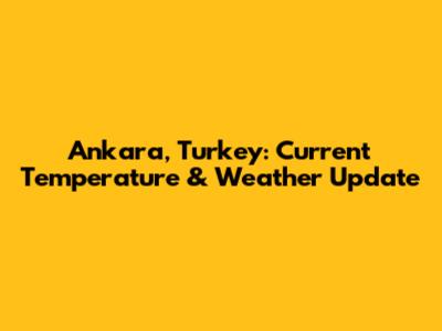 Ankara, Turkey: Current Temperature & Weather Update