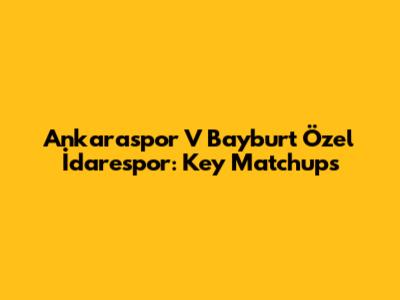 Ankaraspor V Bayburt Özel İdarespor: Key Matchups