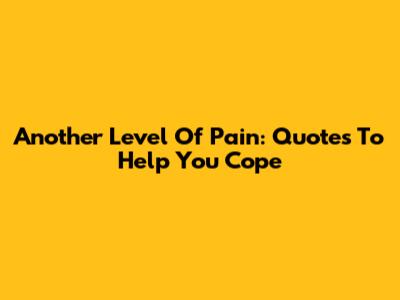 Another Level Of Pain: Quotes To Help You Cope