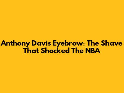 Anthony Davis' Eyebrow: The Shave That Shocked The NBA