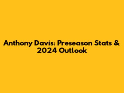 Anthony Davis: Preseason Stats & 2024 Outlook