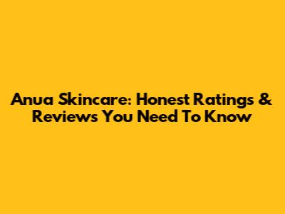 Anua Skincare: Honest Ratings & Reviews You Need To Know