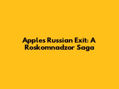 Apple's Russian Exit: A Roskomnadzor Saga