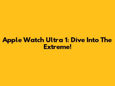 Apple Watch Ultra 1: Dive Into The Extreme!