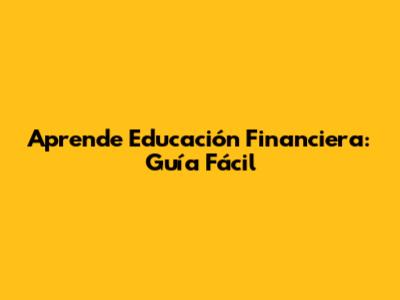 Aprende Educación Financiera: Guía Fácil