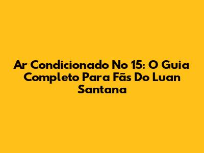 Ar Condicionado No 15: O Guia Completo Para Fãs Do Luan Santana