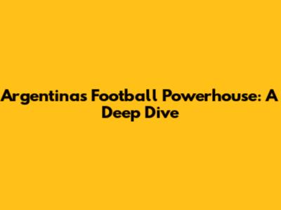 Argentina's Football Powerhouse: A Deep Dive