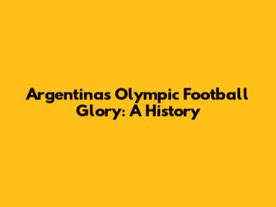 Argentina's Olympic Football Glory: A History