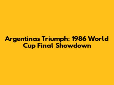 Argentina's Triumph: 1986 World Cup Final Showdown