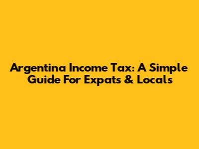 Argentina Income Tax: A Simple Guide For Expats & Locals
