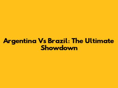 Argentina Vs Brazil: The Ultimate Showdown