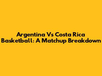Argentina Vs Costa Rica Basketball: A Matchup Breakdown