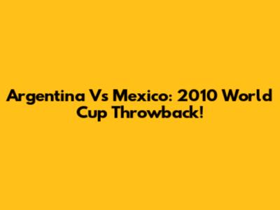 Argentina Vs Mexico: 2010 World Cup Throwback!