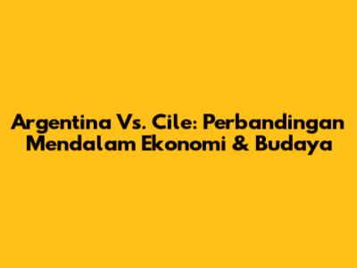 Argentina Vs. Cile: Perbandingan Mendalam Ekonomi & Budaya