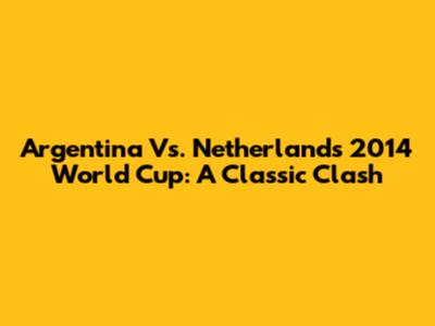 Argentina Vs. Netherlands 2014 World Cup: A Classic Clash