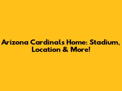 Arizona Cardinals Home: Stadium, Location & More!