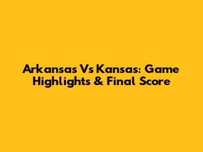 Arkansas Vs Kansas: Game Highlights & Final Score