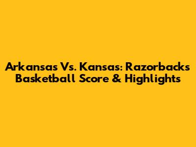 Arkansas Vs. Kansas: Razorbacks Basketball Score & Highlights