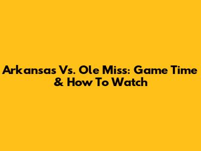 Arkansas Vs. Ole Miss: Game Time & How To Watch
