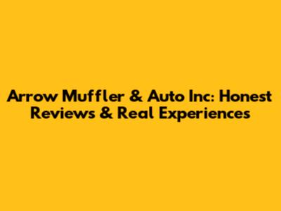 Arrow Muffler & Auto Inc: Honest Reviews & Real Experiences