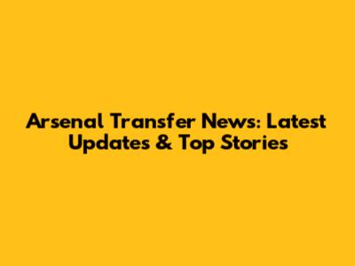 Arsenal Transfer News: Latest Updates & Top Stories