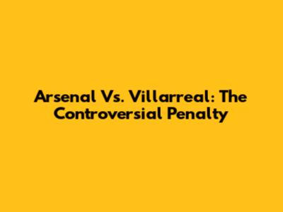 Arsenal Vs. Villarreal: The Controversial Penalty