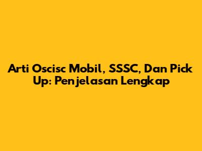 Arti Oscisc Mobil, SSSC, Dan Pick Up: Penjelasan Lengkap