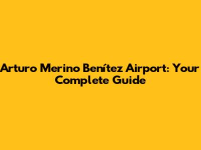 Arturo Merino Benítez Airport: Your Complete Guide