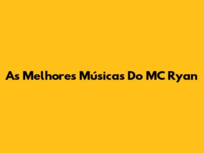 As Melhores Músicas Do MC Ryan