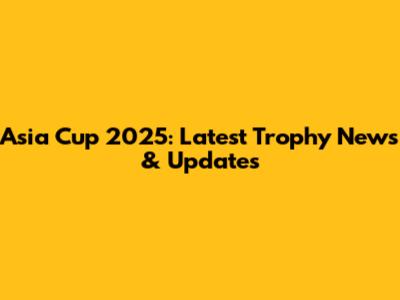 Asia Cup 2025: Latest Trophy News & Updates