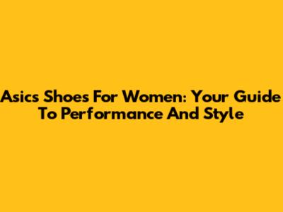 Asics Shoes For Women: Your Guide To Performance And Style