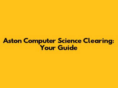 Aston Computer Science Clearing: Your Guide