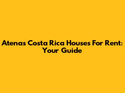 Atenas Costa Rica Houses For Rent: Your Guide