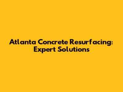 Atlanta Concrete Resurfacing: Expert Solutions