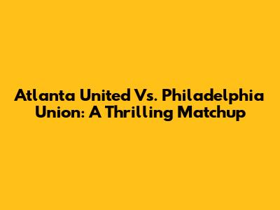Atlanta United Vs. Philadelphia Union: A Thrilling Matchup