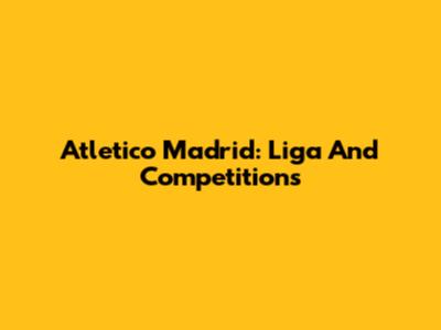 Atletico Madrid: Liga And Competitions