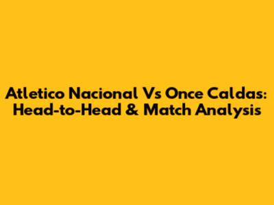 Atletico Nacional Vs Once Caldas: Head-to-Head & Match Analysis