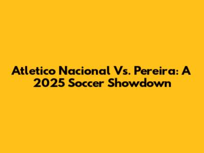 Atletico Nacional Vs. Pereira: A 2025 Soccer Showdown