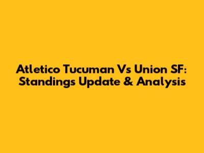 Atletico Tucuman Vs Union SF: Standings Update & Analysis