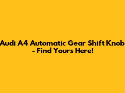 Audi A4 Automatic Gear Shift Knob - Find Yours Here!